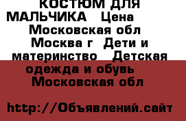 КОСТЮМ ДЛЯ МАЛЬЧИКА › Цена ­ 600 - Московская обл., Москва г. Дети и материнство » Детская одежда и обувь   . Московская обл.